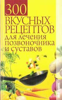 300 вкусных рецептов для лечения позвоночника и суставов